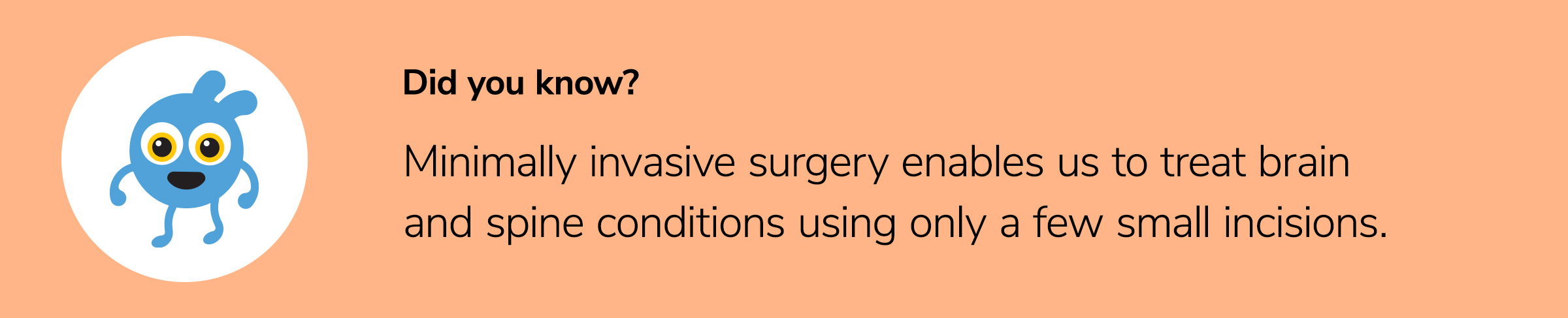 Minimally invasive surgery enables us to treat brain and spine conditions using only a few small incisions.